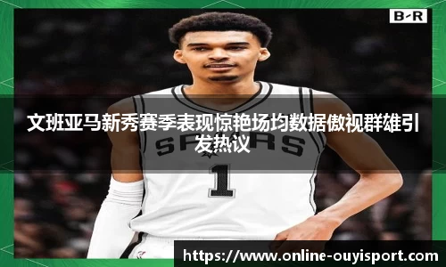 文班亚马新秀赛季表现惊艳场均数据傲视群雄引发热议