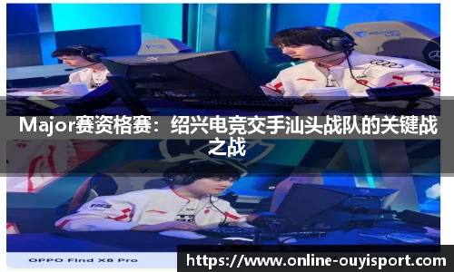 Major赛资格赛：绍兴电竞交手汕头战队的关键战之战
